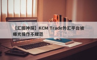 【汇圈神探】KCM Trade外汇平台被曝光操作不规范
