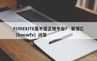 FOREXITE是不是正规平台？-要懂汇（knowfx）问答