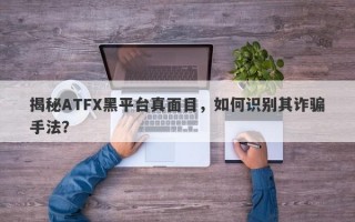 揭秘ATFX黑平台真面目，如何识别其诈骗手法？