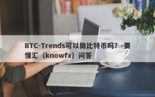 BTC-Trends可以做比特币吗？-要懂汇（knowfx）问答