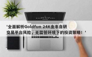 '全面解析Goldfun 24K金丰自研交易平台风险，无监管环境下的投资策略！'