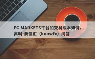 FC MARKETS平台的交易成本如何，高吗-要懂汇（knowfx）问答