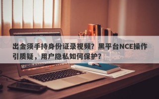 出金须手持身份证录视频？黑平台NCE操作引质疑，用户隐私如何保护？