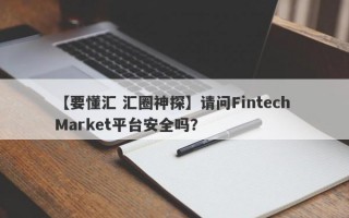 【要懂汇 汇圈神探】请问Fintech Market平台安全吗？
