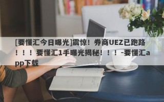 [要懂汇今日曝光]震惊！券商UEZ已跑路！！！要懂汇1手曝光揭秘！！！-要懂汇app下载