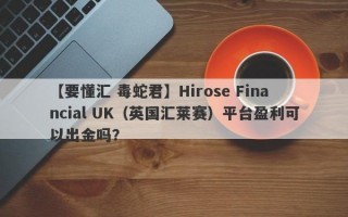 【要懂汇 毒蛇君】Hirose Financial UK（英国汇莱赛）平台盈利可以出金吗？
