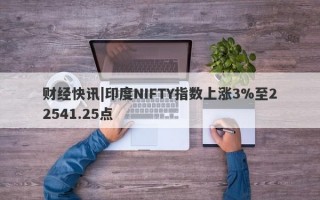 财经快讯|印度NIFTY指数上涨3%至22541.25点