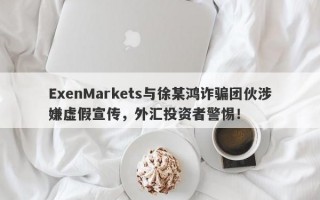 ExenMarkets与徐某鸿诈骗团伙涉嫌虚假宣传，外汇投资者警惕！