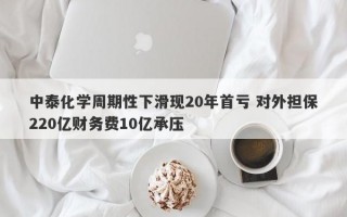 中泰化学周期性下滑现20年首亏 对外担保220亿财务费10亿承压