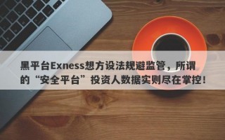 黑平台Exness想方设法规避监管，所谓的“安全平台”投资人数据实则尽在掌控！