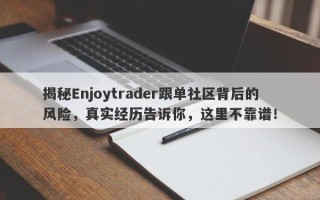 揭秘Enjoytrader跟单社区背后的风险，真实经历告诉你，这里不靠谱！