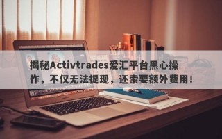 揭秘Activtrades爱汇平台黑心操作，不仅无法提现，还索要额外费用！