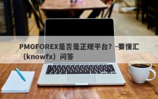 PMGFOREX是否是正规平台？-要懂汇（knowfx）问答