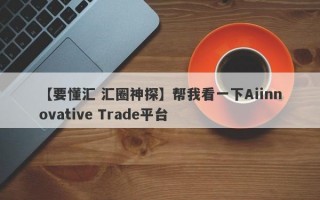 【要懂汇 汇圈神探】帮我看一下Aiinnovative Trade平台
