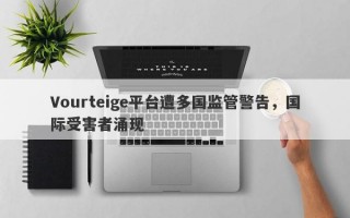 Vourteige平台遭多国监管警告，国际受害者涌现