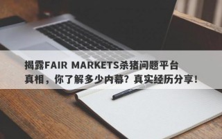 揭露FAIR MARKETS杀猪问题平台真相，你了解多少内幕？真实经历分享！