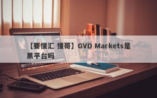 【要懂汇 懂哥】GVD Markets是黑平台吗
