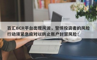 百汇BCR平台出现风波，警惕投资者的风险行动须紧急应对以防止账户封禁风险！