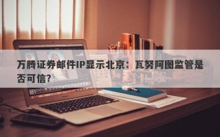 万腾证券邮件IP显示北京：瓦努阿图监管是否可信？