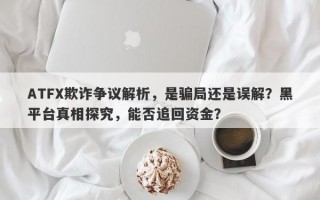 ATFX欺诈争议解析，是骗局还是误解？黑平台真相探究，能否追回资金？