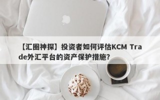 【汇圈神探】投资者如何评估KCM Trade外汇平台的资产保护措施？
