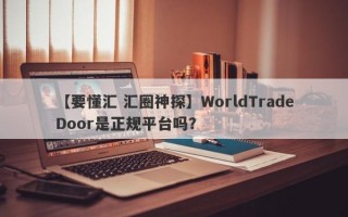 【要懂汇 汇圈神探】WorldTradeDoor是正规平台吗？
