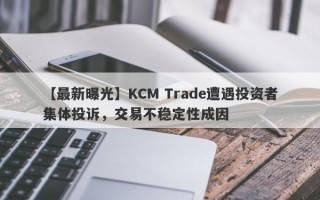 【最新曝光】KCM Trade遭遇投资者集体投诉，交易不稳定性成因
