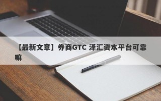 【最新文章】券商GTC 泽汇资本平台可靠嘛
