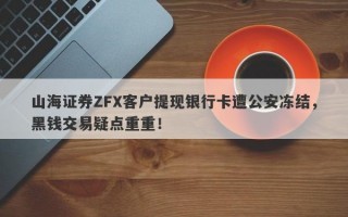 山海证券ZFX客户提现银行卡遭公安冻结，黑钱交易疑点重重！