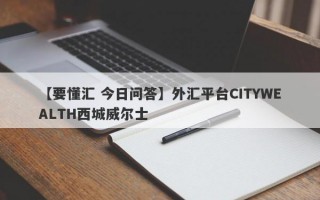 【要懂汇 今日问答】外汇平台CITYWEALTH西城威尔士
