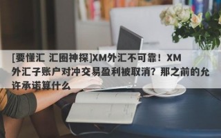 [要懂汇 汇圈神探]XM外汇不可靠！XM外汇子账户对冲交易盈利被取消？那之前的允许承诺算什么