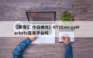 【要懂汇 今日曝光】GTSEnergyMarkets是黑平台吗
