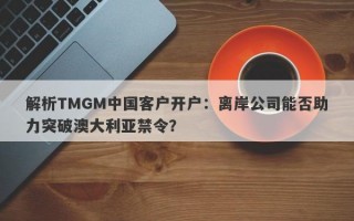 解析TMGM中国客户开户：离岸公司能否助力突破澳大利亚禁令？