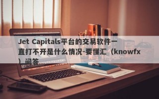 Jet Capitals平台的交易软件一直打不开是什么情况-要懂汇（knowfx）问答