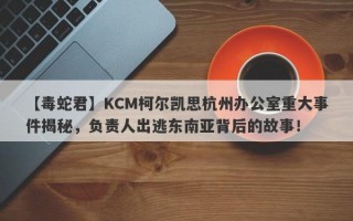 【毒蛇君】KCM柯尔凯思杭州办公室重大事件揭秘，负责人出逃东南亚背后的故事！