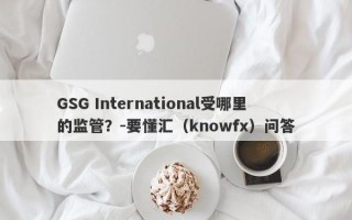 GSG International受哪里的监管？-要懂汇（knowfx）问答