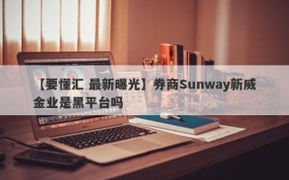 【要懂汇 最新曝光】券商Sunway新威金业是黑平台吗
