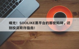 曝光！SOOLIKE黑平台的那些陷阱，识别投资欺诈指南！