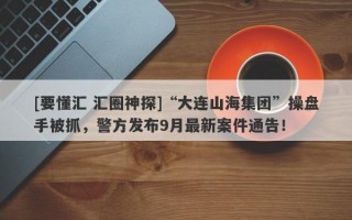 [要懂汇 汇圈神探]“大连山海集团”操盘手被抓，警方发布9月最新案件通告！