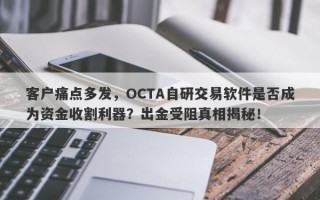 客户痛点多发，OCTA自研交易软件是否成为资金收割利器？出金受阻真相揭秘！