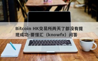 Bitcoin HK交易所两天了都没有提现成功-要懂汇（knowfx）问答