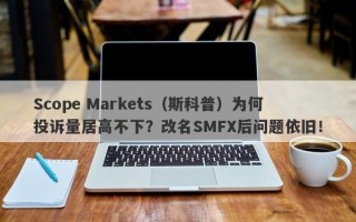 Scope Markets（斯科普）为何投诉量居高不下？改名SMFX后问题依旧！