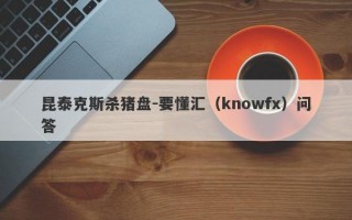 昆泰克斯杀猪盘-要懂汇（knowfx）问答