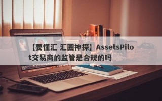 【要懂汇 汇圈神探】AssetsPilot交易商的监管是合规的吗
