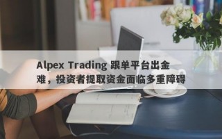 Alpex Trading 跟单平台出金难，投资者提取资金面临多重障碍