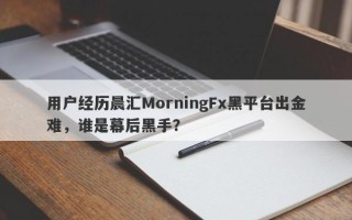 用户经历晨汇MorningFx黑平台出金难，谁是幕后黑手？