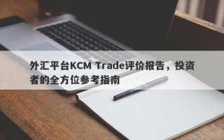 外汇平台KCM Trade评价报告，投资者的全方位参考指南