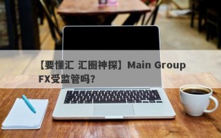 【要懂汇 汇圈神探】Main Group FX受监管吗？
