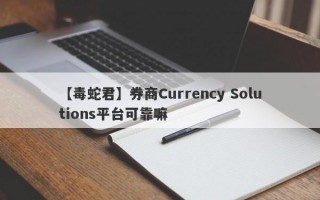 【毒蛇君】券商Currency Solutions平台可靠嘛
