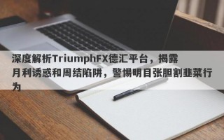 深度解析TriumphFX德汇平台，揭露月利诱惑和周结陷阱，警惕明目张胆割韭菜行为